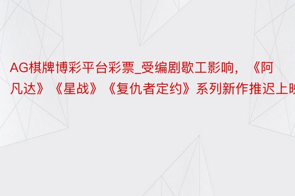 AG棋牌博彩平台彩票_受编剧歇工影响，《阿凡达》《星战》《复仇者定约》系列新作推迟上映