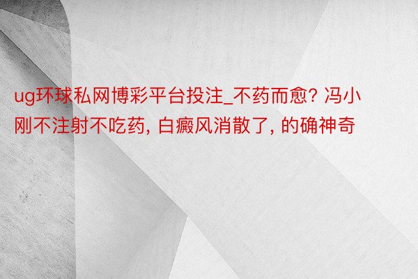 ug环球私网博彩平台投注_不药而愈? 冯小刚不注射不吃药, 白癜风消散了, 的确神奇