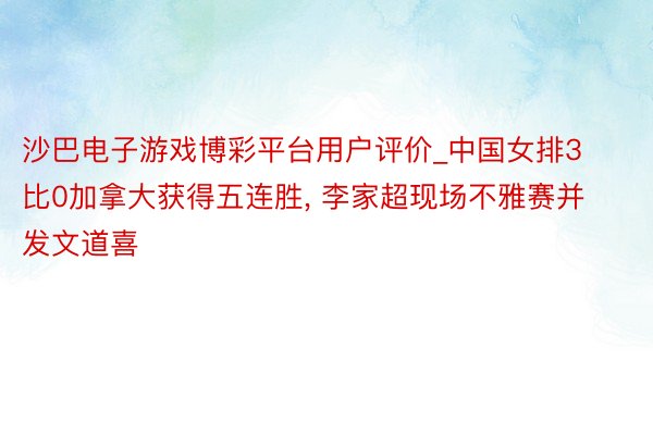 沙巴电子游戏博彩平台用户评价_中国女排3比0加拿大获得五连胜, 李家超现场不雅赛并发文道喜